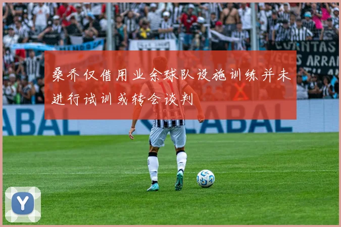 桑乔仅借用业余球队设施训练并未进行试训或转会谈判