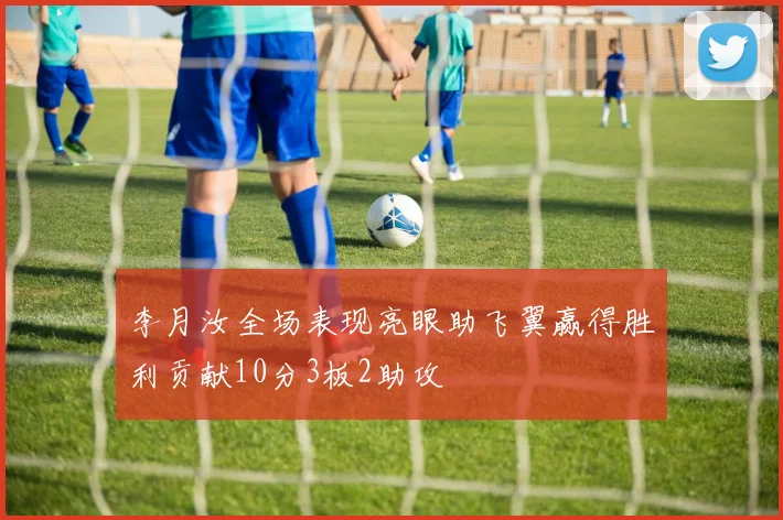 李月汝全场表现亮眼助飞翼赢得胜利贡献10分3板2助攻