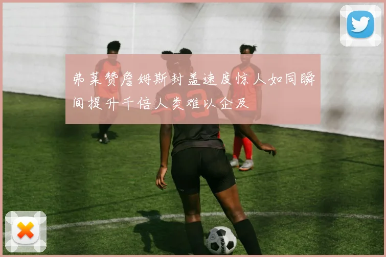 弗莱赞詹姆斯封盖速度惊人如同瞬间提升千倍人类难以企及