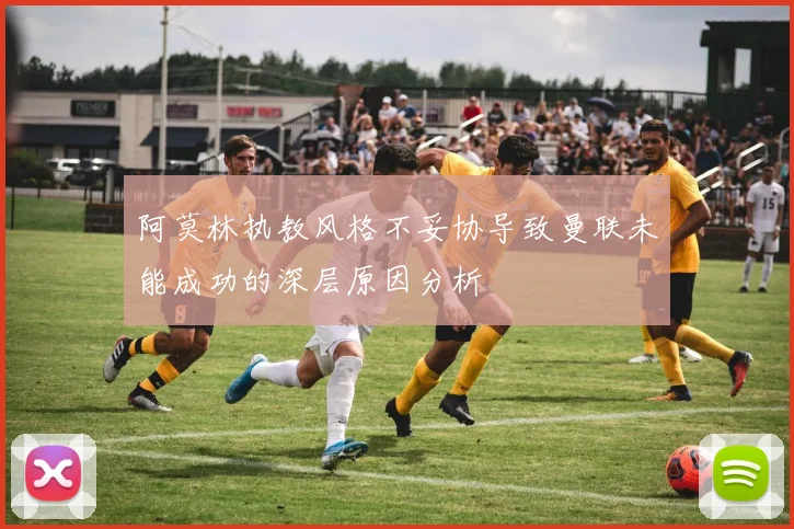 阿莫林执教风格不妥协导致曼联未能成功的深层原因分析
