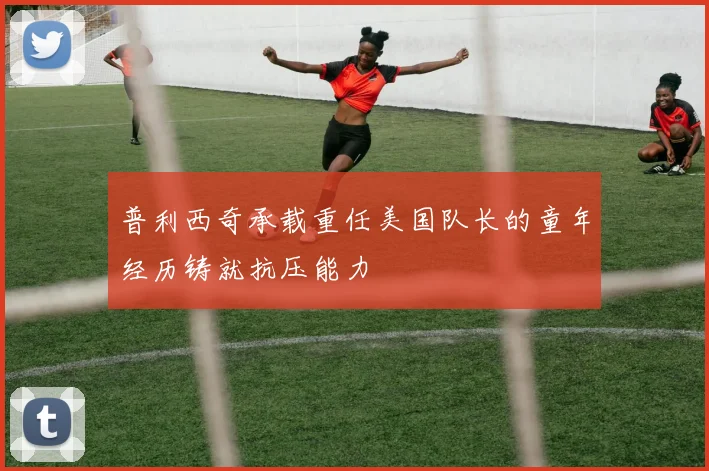 普利西奇承载重任美国队长的童年经历铸就抗压能力