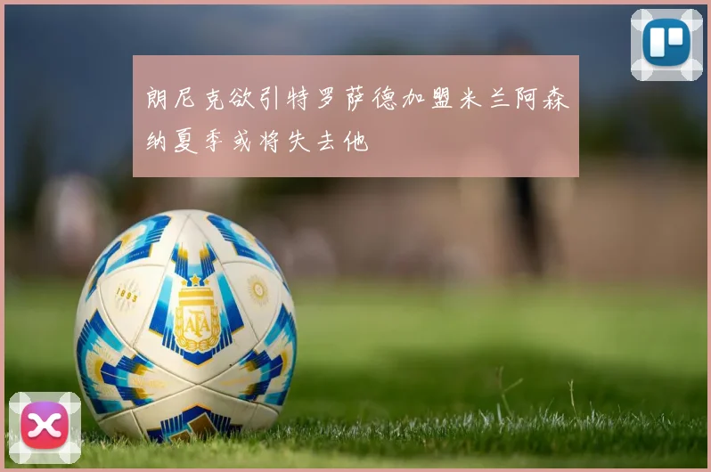 朗尼克欲引特罗萨德加盟米兰阿森纳夏季或将失去他