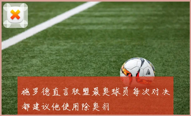 施罗德直言联盟最臭球员每次对决都建议他使用除臭剂