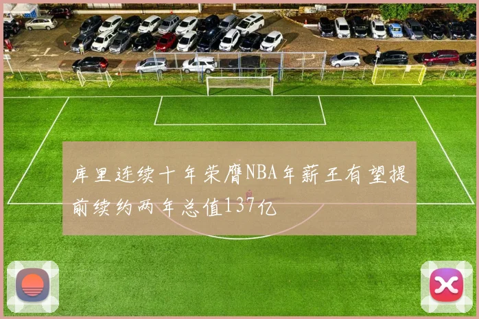 库里连续十年荣膺NBA年薪王有望提前续约两年总值137亿