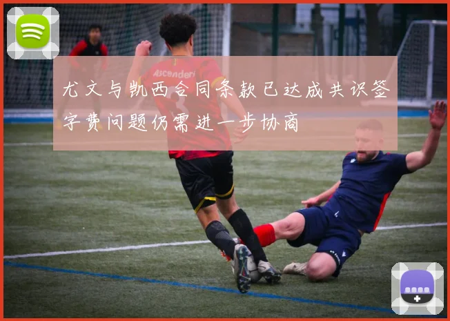 尤文与凯西合同条款已达成共识签字费问题仍需进一步协商